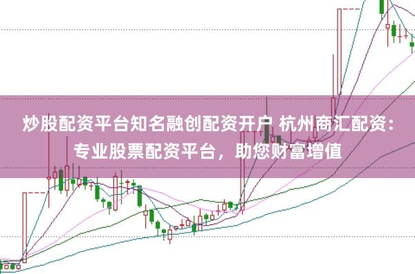 炒股配资平台知名融创配资开户 杭州商汇配资：专业股票配资平台，助您财富增值