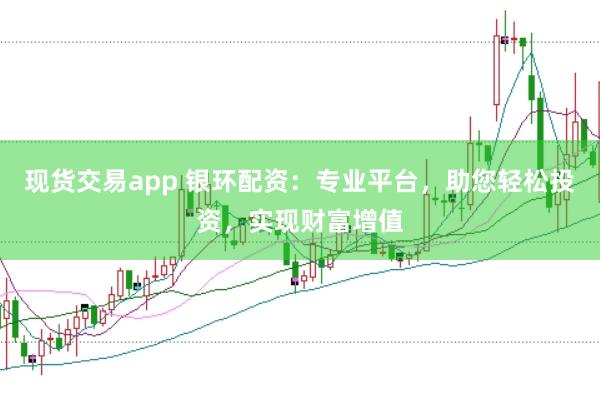 现货交易app 银环配资：专业平台，助您轻松投资，实现财富增值