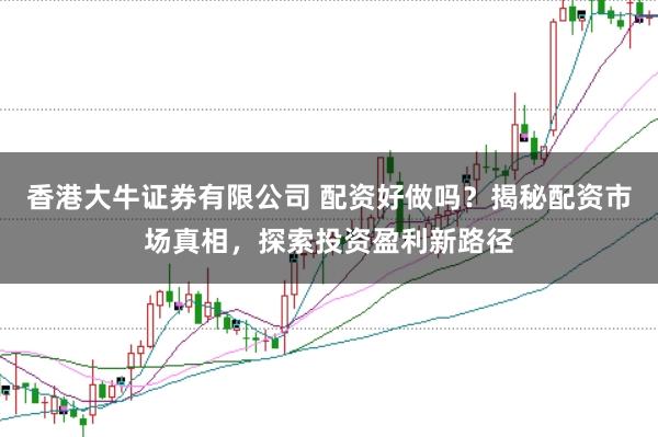 香港大牛证券有限公司 配资好做吗？揭秘配资市场真相，探索投资盈利新路径