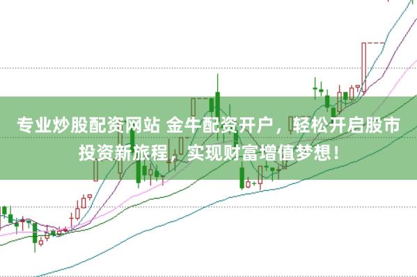 专业炒股配资网站 金牛配资开户，轻松开启股市投资新旅程，实现财富增值梦想！