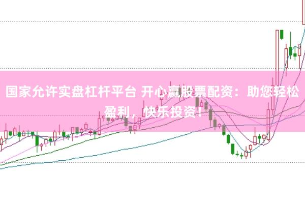 国家允许实盘杠杆平台 开心赢股票配资：助您轻松盈利，快乐投资！