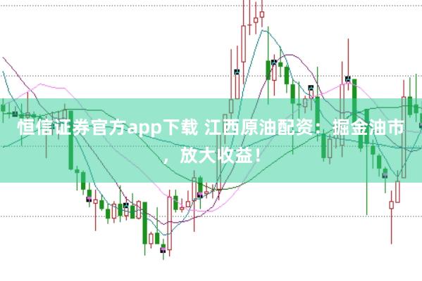 恒信证券官方app下载 江西原油配资：掘金油市，放大收益！