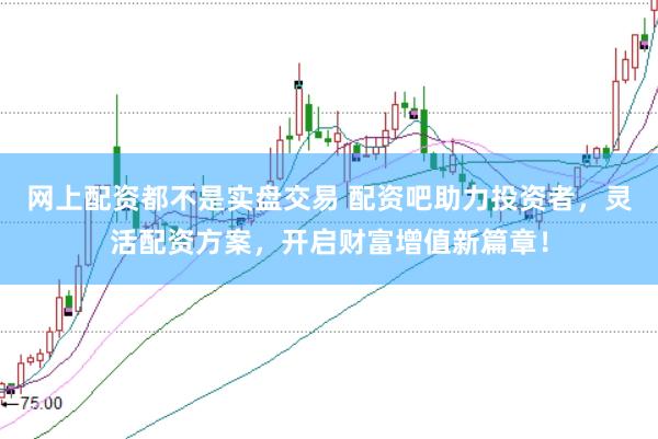 网上配资都不是实盘交易 配资吧助力投资者，灵活配资方案，开启财富增值新篇章！