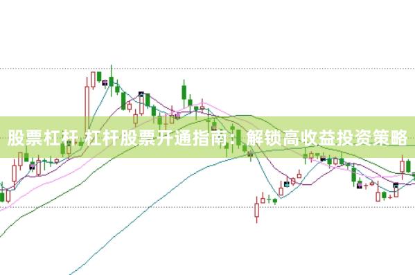 股票杠杆 杠杆股票开通指南：解锁高收益投资策略