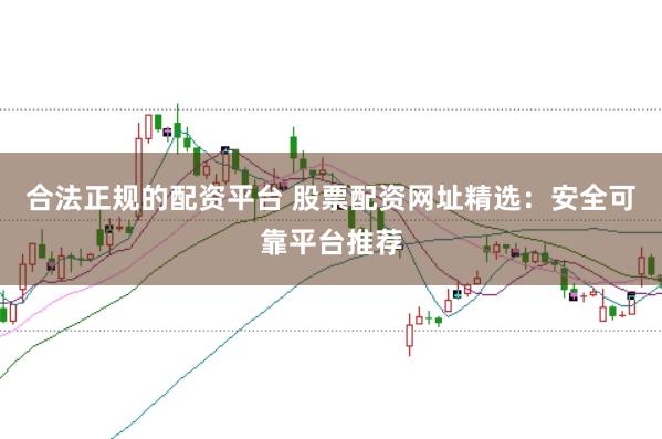 合法正规的配资平台 股票配资网址精选：安全可靠平台推荐