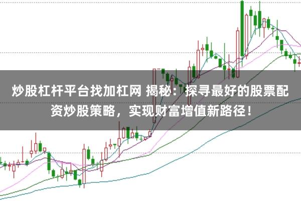 炒股杠杆平台找加杠网 揭秘：探寻最好的股票配资炒股策略，实现财富增值新路径！