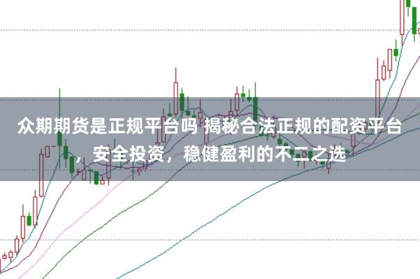 众期期货是正规平台吗 揭秘合法正规的配资平台，安全投资，稳健盈利的不二之选