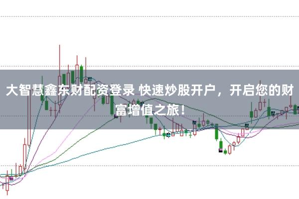 大智慧鑫东财配资登录 快速炒股开户，开启您的财富增值之旅！