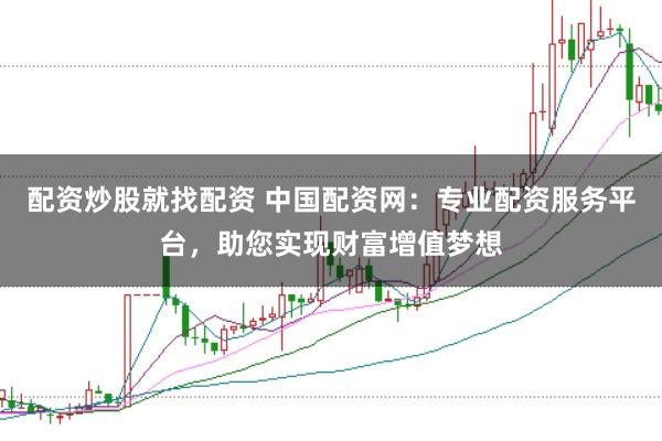 配资炒股就找配资 中国配资网：专业配资服务平台，助您实现财富增值梦想