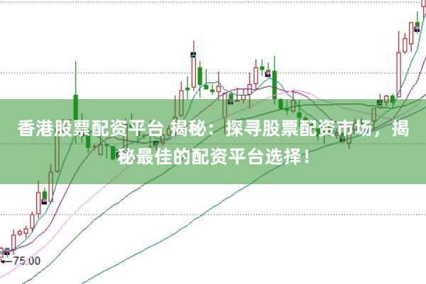 香港股票配资平台 揭秘：探寻股票配资市场，揭秘最佳的配资平台选择！