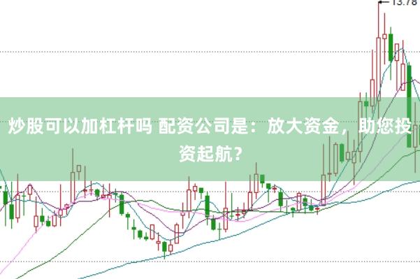 炒股可以加杠杆吗 配资公司是：放大资金，助您投资起航？