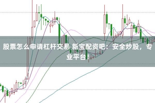 股票怎么申请杠杆交易 新宝配资吧：安全炒股，专业平台！