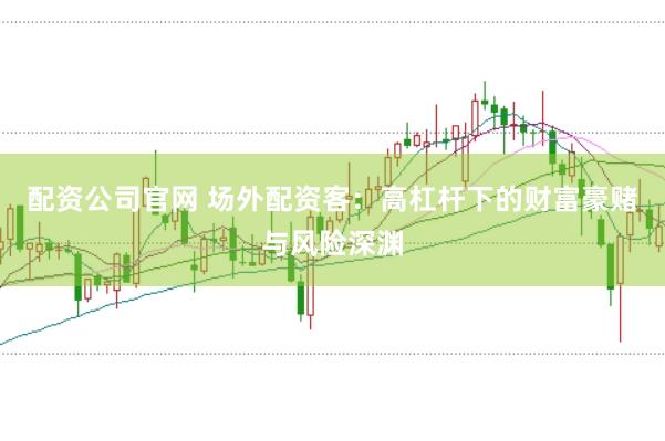 配资公司官网 场外配资客：高杠杆下的财富豪赌与风险深渊