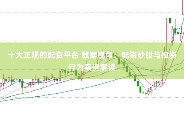 十大正规的配资平台 数据视角：配资炒股与投资行为案例解读