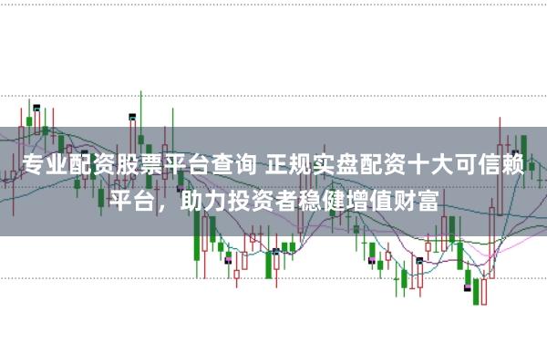 专业配资股票平台查询 正规实盘配资十大可信赖平台，助力投资者稳健增值财富