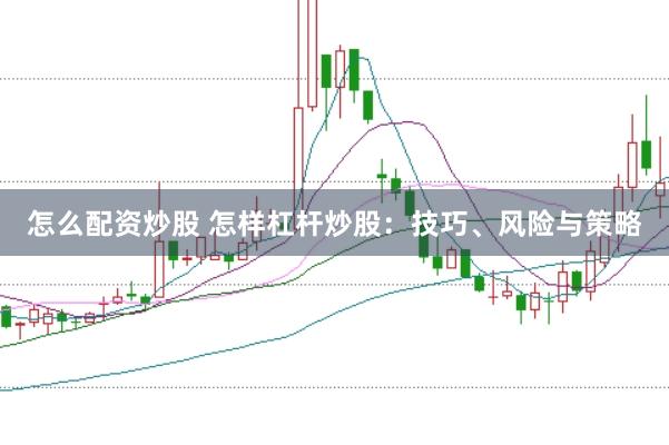 怎么配资炒股 怎样杠杆炒股：技巧、风险与策略