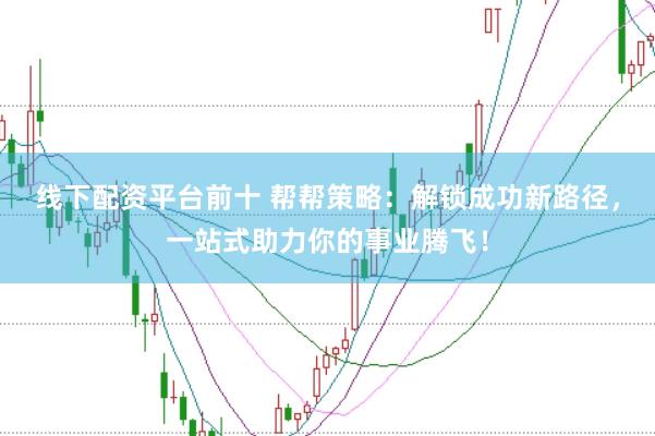 线下配资平台前十 帮帮策略：解锁成功新路径，一站式助力你的事业腾飞！