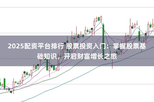 2025配资平台排行 股票投资入门：掌握股票基础知识，开启财富增长之旅