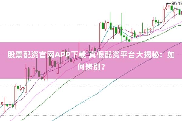 股票配资官网APP下载 真假配资平台大揭秘：如何辨别？