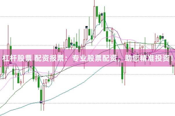 杠杆股票 配资报票：专业股票配资，助您精准投资！