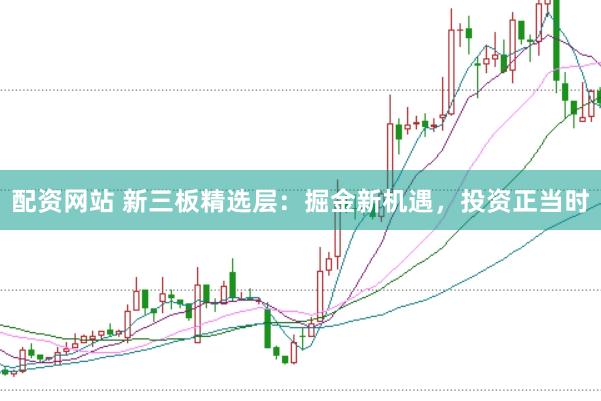 配资网站 新三板精选层：掘金新机遇，投资正当时