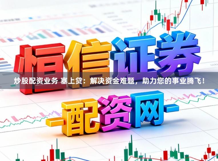 炒股配资业务 塞上贷：解决资金难题，助力您的事业腾飞！
