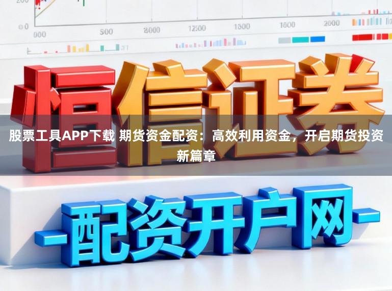股票工具APP下载 期货资金配资：高效利用资金，开启期货投资新篇章
