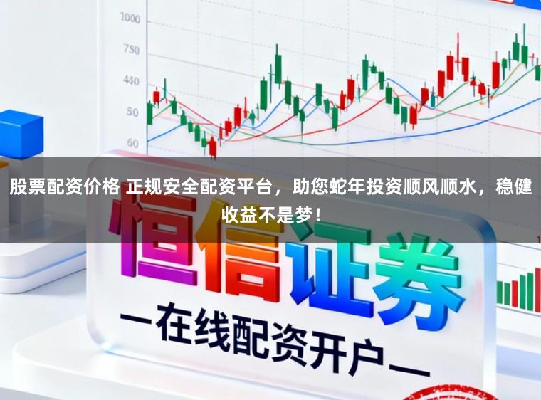 股票配资价格 正规安全配资平台，助您蛇年投资顺风顺水，稳健收益不是梦！