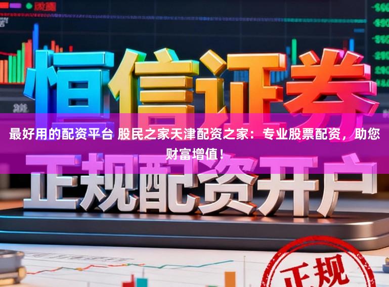 最好用的配资平台 股民之家天津配资之家：专业股票配资，助您财富增值！
