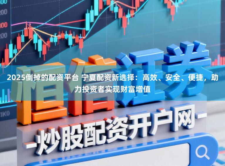 2025倒掉的配资平台 宁夏配资新选择：高效、安全、便捷，助力投资者实现财富增值