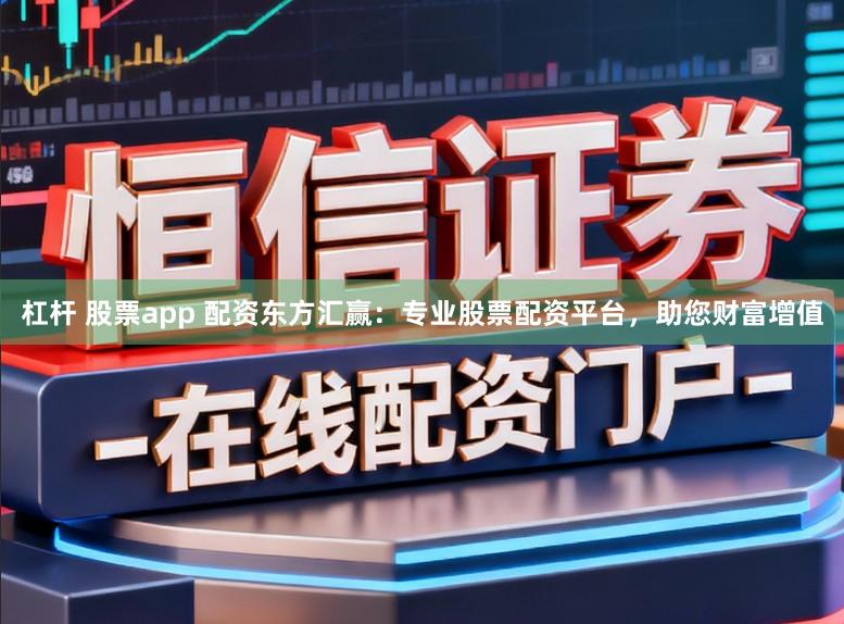 杠杆 股票app 配资东方汇赢：专业股票配资平台，助您财富增值