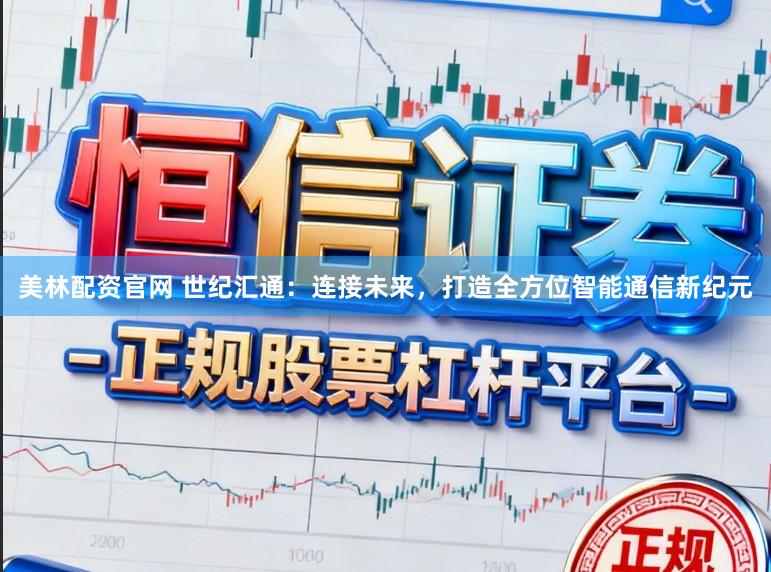 美林配资官网 世纪汇通：连接未来，打造全方位智能通信新纪元