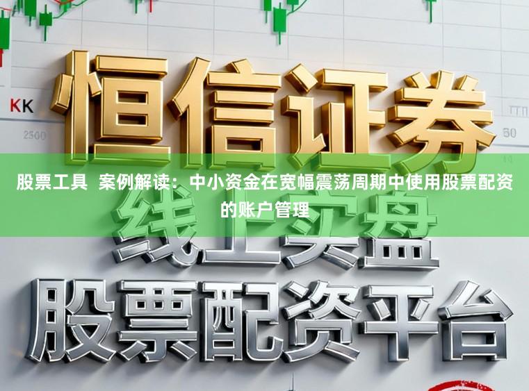 股票工具  案例解读：中小资金在宽幅震荡周期中使用股票配资的账户管理