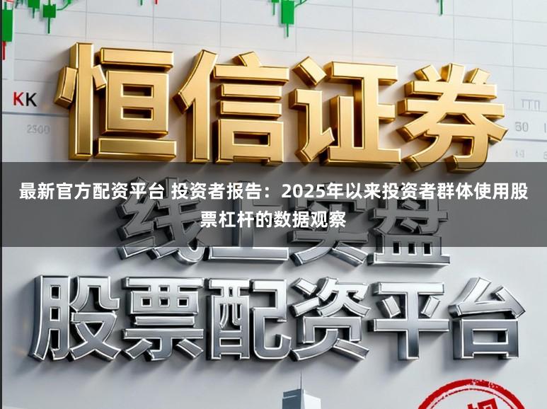 最新官方配资平台 投资者报告：2025年以来投资者群体使用股票杠杆的数据观察