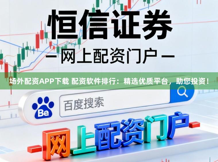 场外配资APP下载 配资软件排行：精选优质平台，助您投资！