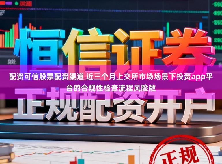 配资可信股票配资渠道 近三个月上交所市场场景下投资app平台的合规性检查流程风险敞