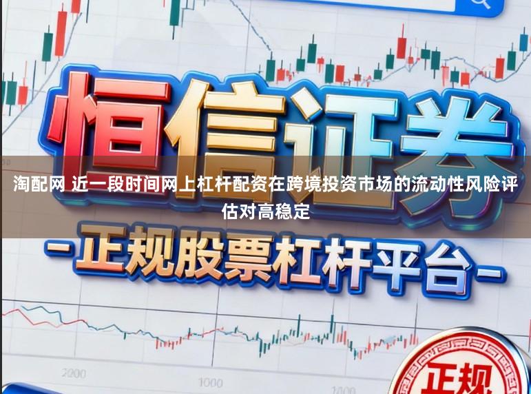 淘配网 近一段时间网上杠杆配资在跨境投资市场的流动性风险评估对高稳定