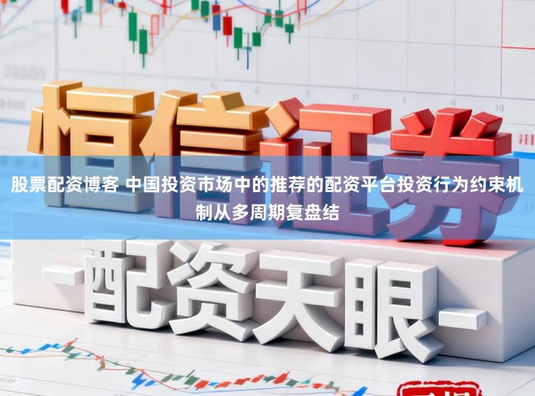 股票配资博客 中国投资市场中的推荐的配资平台投资行为约束机制从多周期复盘结