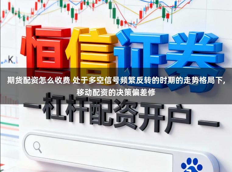 期货配资怎么收费 处于多空信号频繁反转的时期的走势格局下,移动配资的决策偏差修