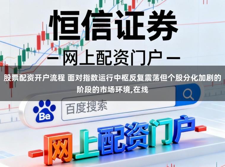 股票配资开户流程 面对指数运行中枢反复震荡但个股分化加剧的阶段的市场环境,在线