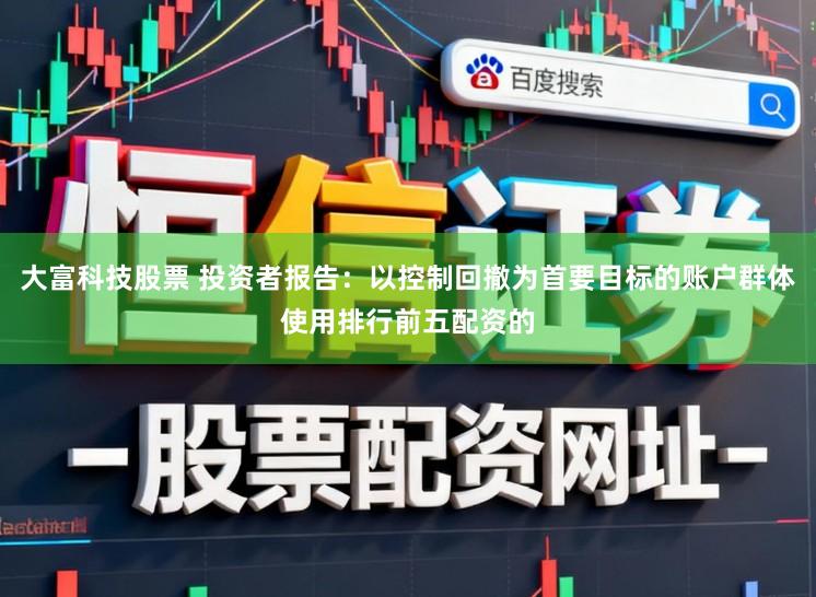 大富科技股票 投资者报告：以控制回撤为首要目标的账户群体使用排行前五配资的