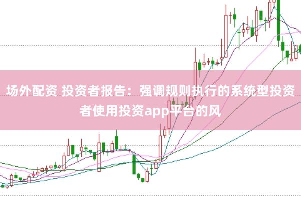 场外配资 投资者报告：强调规则执行的系统型投资者使用投资app平台的风