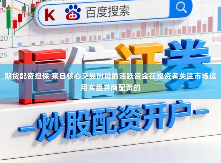 期货配资担保 来自核心交易时段的活跃资金在投资者关注市场运用实盘券商配资的
