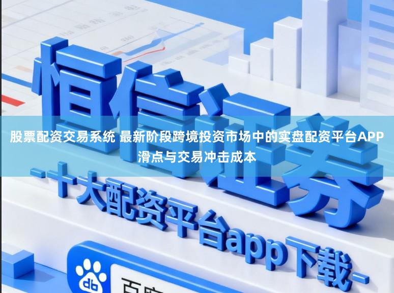 股票配资交易系统 最新阶段跨境投资市场中的实盘配资平台APP滑点与交易冲击成本