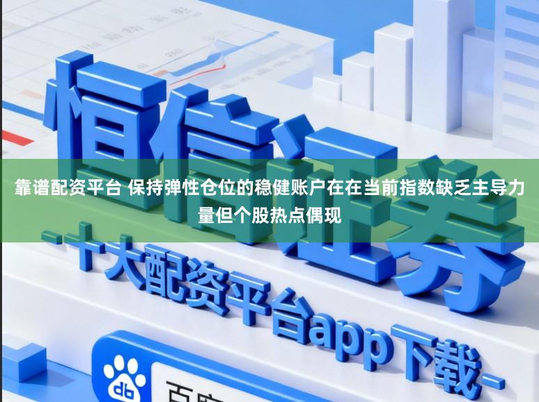 靠谱配资平台 保持弹性仓位的稳健账户在在当前指数缺乏主导力量但个股热点偶现