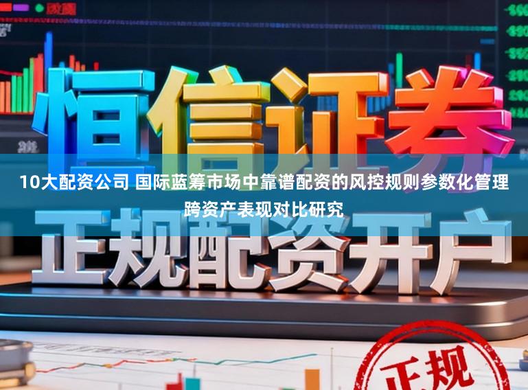 10大配资公司 国际蓝筹市场中靠谱配资的风控规则参数化管理跨资产表现对比研究