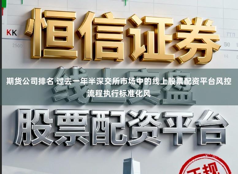 期货公司排名 过去一年半深交所市场中的线上股票配资平台风控流程执行标准化风