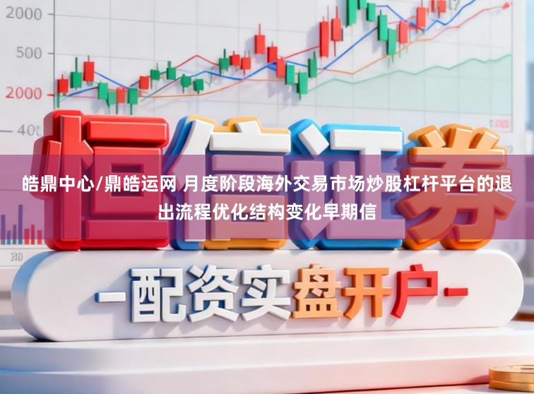 皓鼎中心/鼎皓运网 月度阶段海外交易市场炒股杠杆平台的退出流程优化结构变化早期信