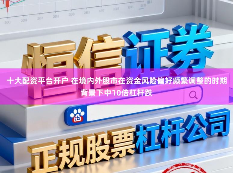 十大配资平台开户 在境内外股市在资金风险偏好频繁调整的时期背景下中10倍杠杆跌