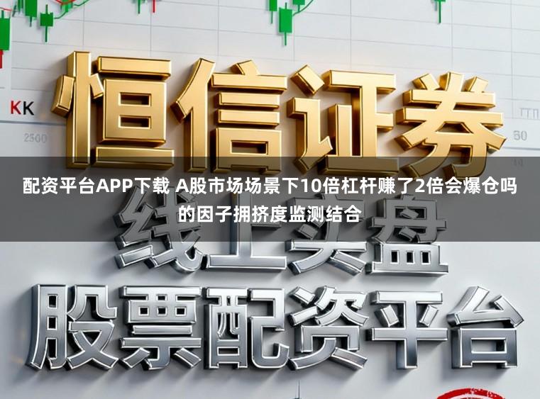 配资平台APP下载 A股市场场景下10倍杠杆赚了2倍会爆仓吗的因子拥挤度监测结合